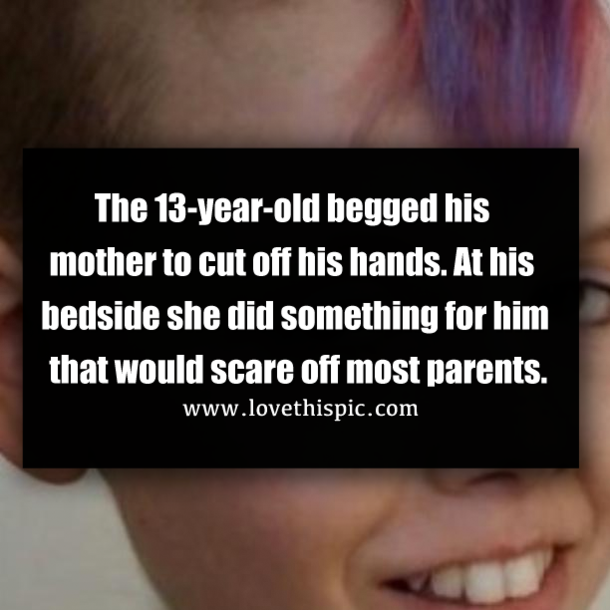 The 13-year-old begged his mother to cut off his hands. At his bedside she did something for him that would scare off most parents.