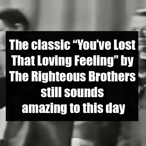 The classic “You’ve Lost That Loving Feeling” by The Righteous Brothers still sounds amazing to this day