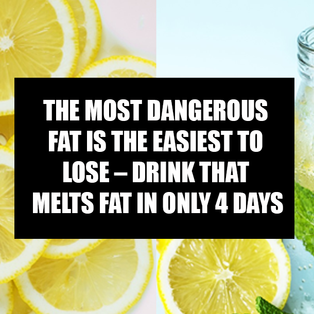 THE MOST DANGEROUS FAT IS THE EASIEST TO LOSE – DRINK THAT MELTS FAT IN ONLY 4 DAYS