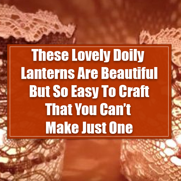 These Lovely Doily Lanterns Are Beautiful But So Easy To Craft That You Can’t Make Just One