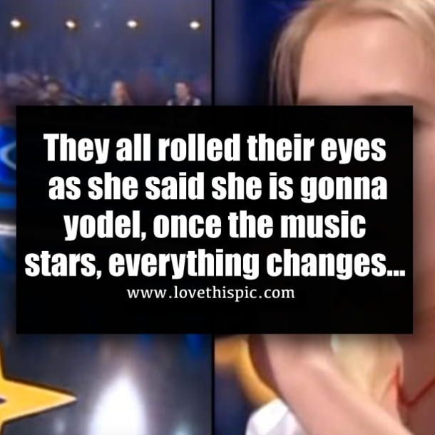 They all rolled their eyes as she said she is gonna yodel, once the music stars, everything changes...