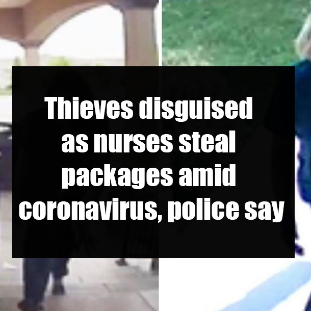 Thieves disguised as nurses steal packages amid coronavirus, police say