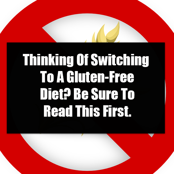 Thinking Of Switching To A Gluten-Free Diet? Be Sure To Read This First.