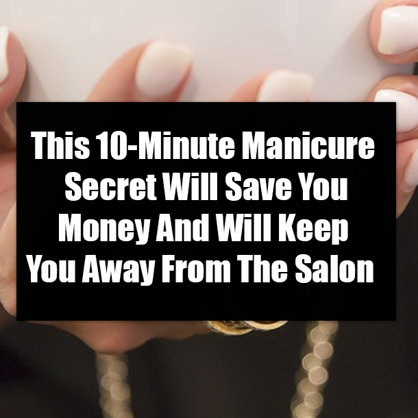 This 10-Minute Manicure Secret Will Save You Money And Will Keep You Away From The Salon