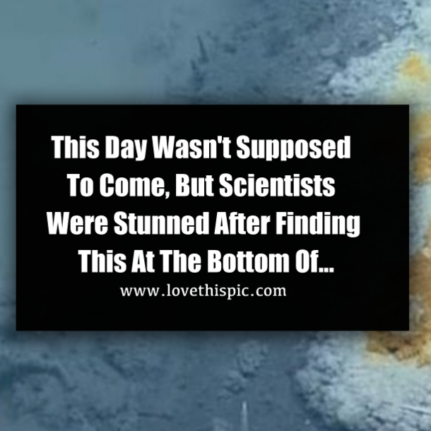 This Day Wasn't Supposed To Come, But Scientists Were Stunned After Finding This At The Bottom Of...