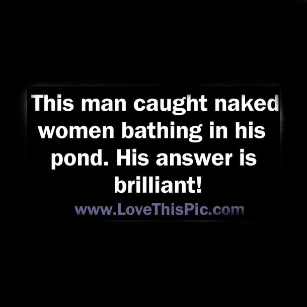 This man caught naked women bathing in his pond. His answer is brilliant!