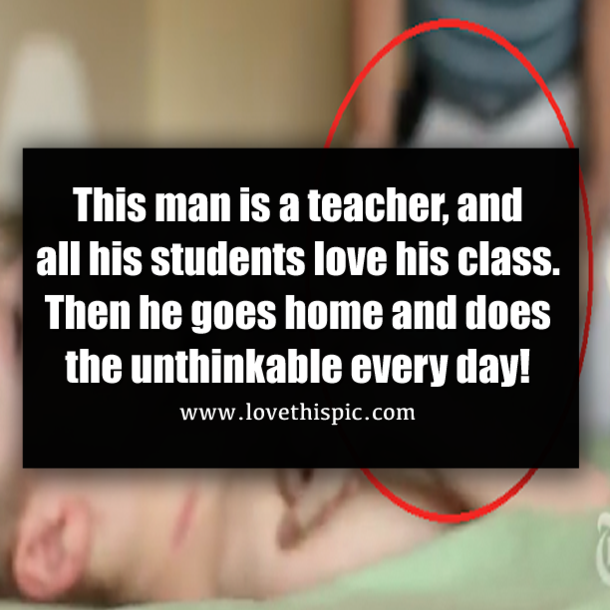 This man is a teacher, and all his students love his class. Then he goes home and does the unthinkable every day!