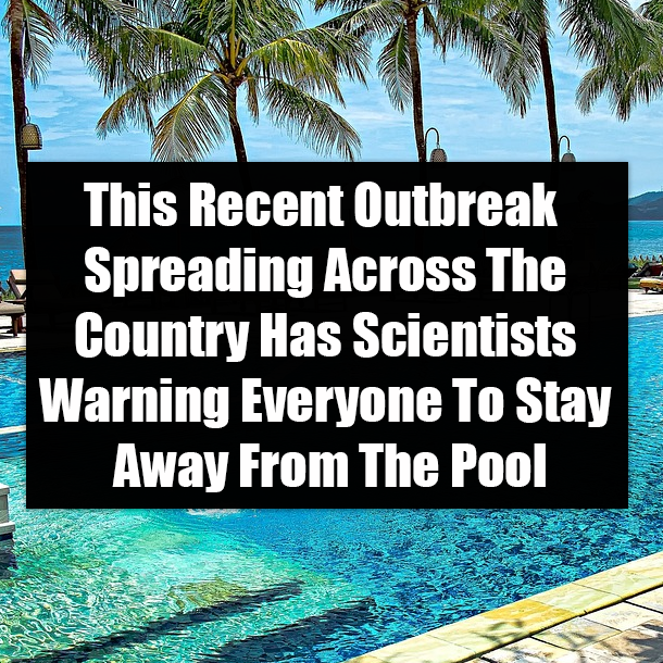 This Recent Outbreak Spreading Across The Country Has Scientists Warning Everyone To Stay Away From The Pool