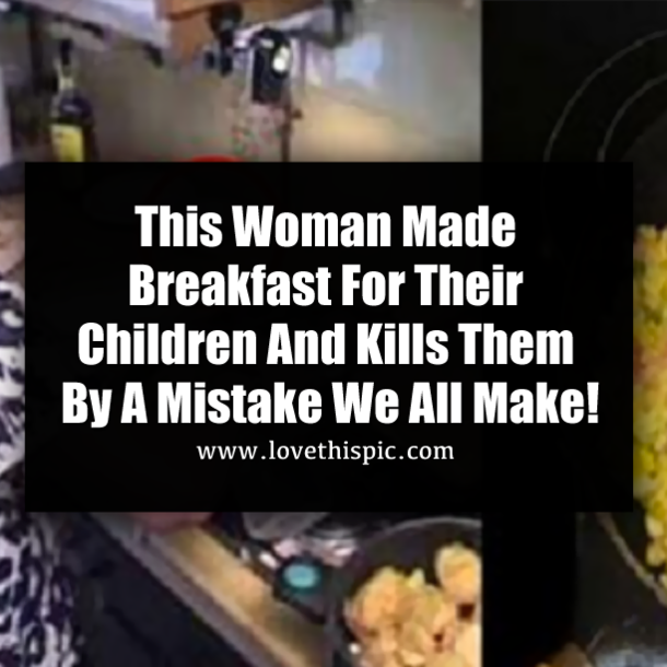 This Woman Made Breakfast For Their Children And Kills Them By A Mistake We All Make!