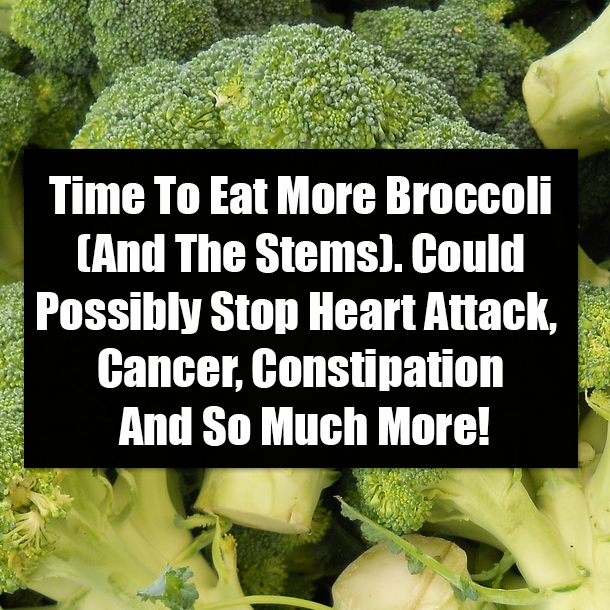 Time To Eat More Broccoli (And The Stems). Could Possibly Stop Heart Attack, Cancer, Constipation And So Much More!
