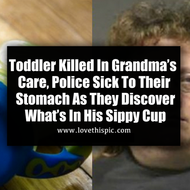Toddler Killed In Grandma’s Care, Police Sick To Their Stomach As They Discover What’s In His Sippy Cup