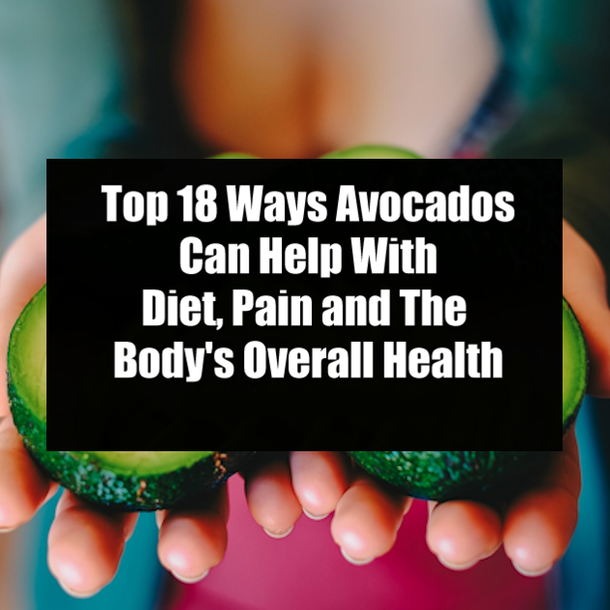 Top 18 Ways Avocados Can Help With Diet, Pain and The Body's Overall Health