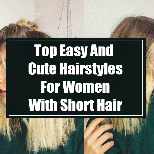 Top Easy And Cute Hairstyles For Women With Short Hair
