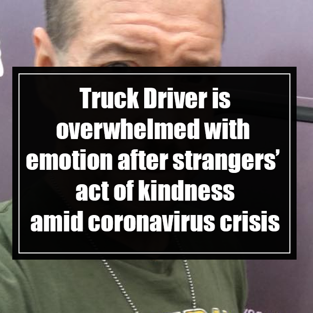 Truck Driver gets overwhelmed with emotion after strangers’ act of kindness amid coronavirus crisis