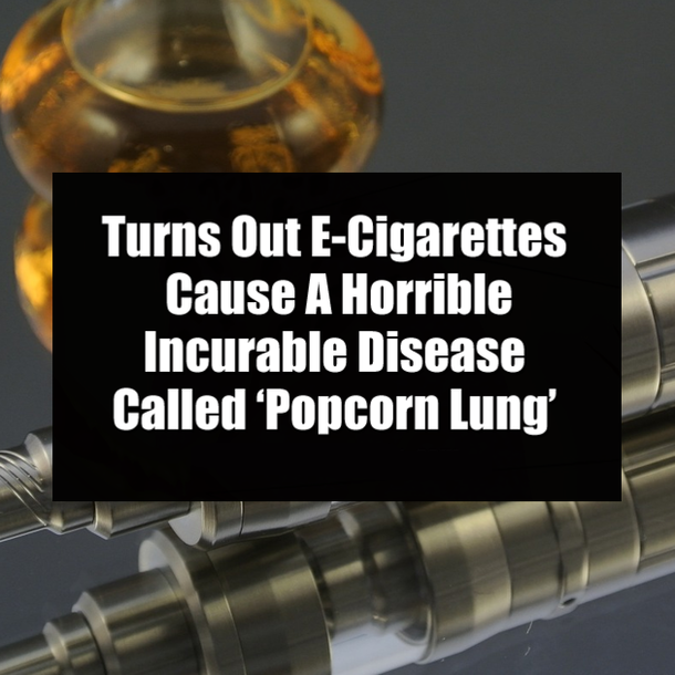 Turns Out E-Cigarettes Cause A Horrible Incurable Disease Called ‘Popcorn Lung’