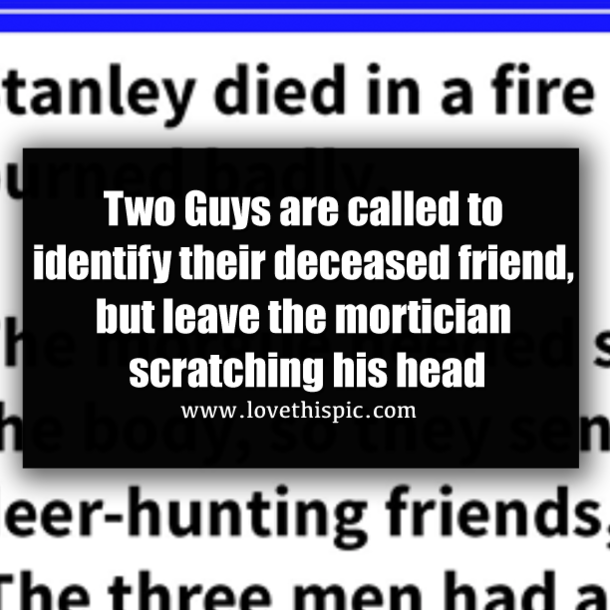 Two Guys are called to identify their deceased friend, but leave the mortician scratching his head