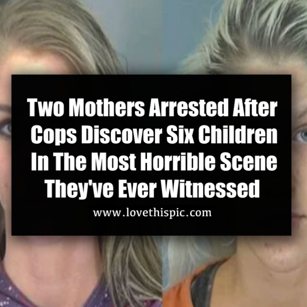 Two Mothers Arrested After Cops Discover Six Children In The Most Horrible Scene They've Ever Witnessed