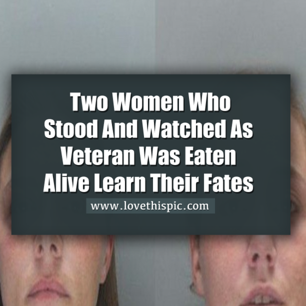 Two Women Who Stood And Watched As Veteran Was Eaten Alive Learn Their Fates