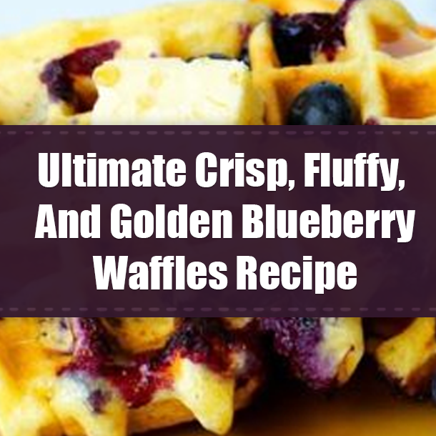 Ultimate Crisp, Fluffy, And Golden Blueberry Waffles Recipe