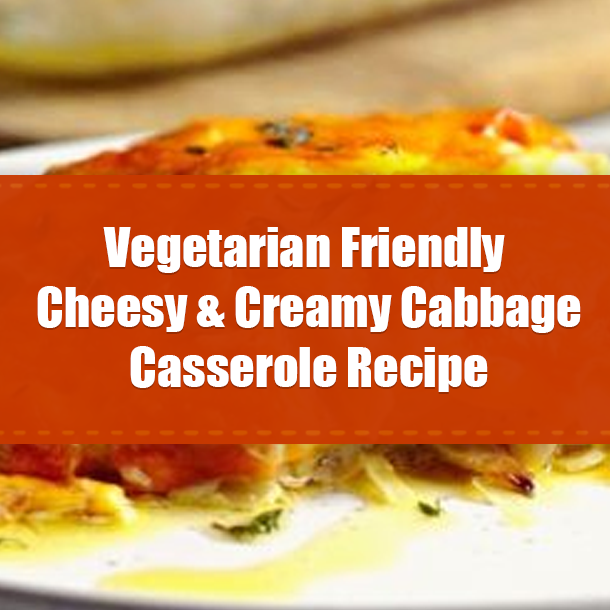 Vegetarian Friendly Cheesy & Creamy Cabbage Casserole Recipe