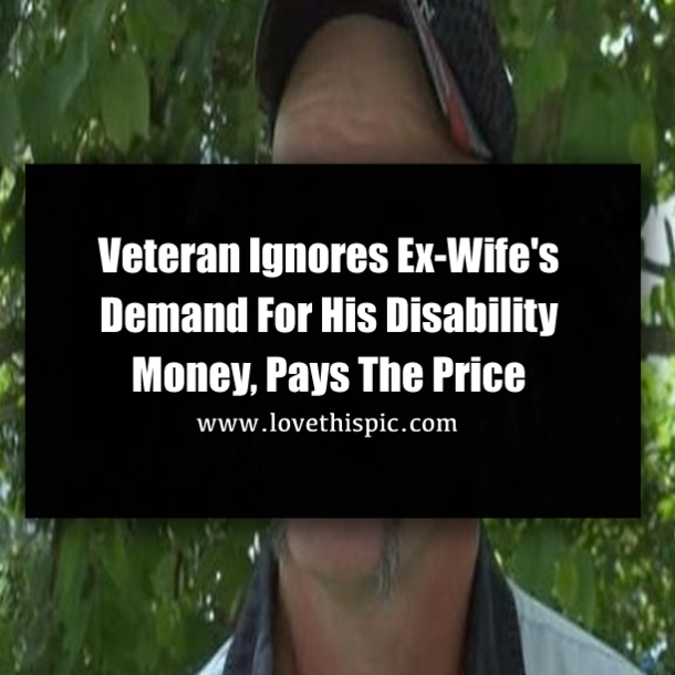Veteran Ignores Ex-Wife's Demand For His Disability Money, Pays The Price