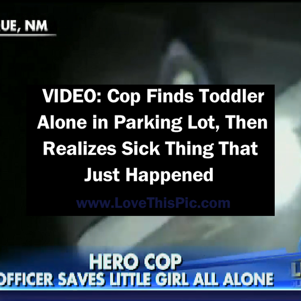 VIDEO: Cop Finds Toddler Alone in Parking Lot, Then Realizes Sick Thing That Just Happened