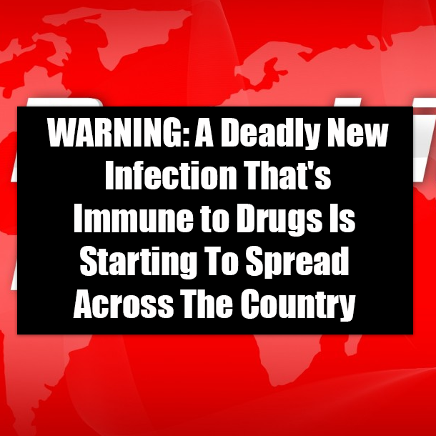 WARNING: A Deadly New Infection That's Immune to Drugs Is Starting To Spread Across The Country