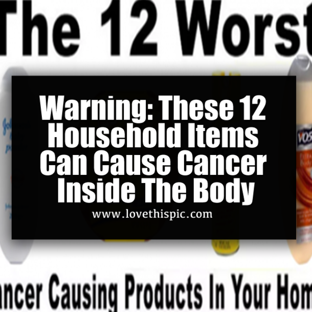 Warning: These 12 Household Items Can Cause Cancer Inside The Body