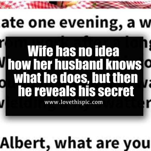 Wife has no idea how her husband knows what he does, but then he reveals his secret