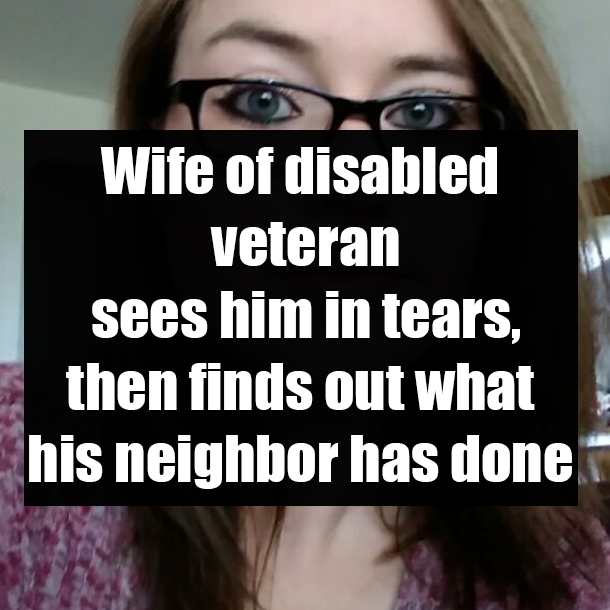 Wife of disabled veteran sees him in tears, then finds out what his neighbor has done