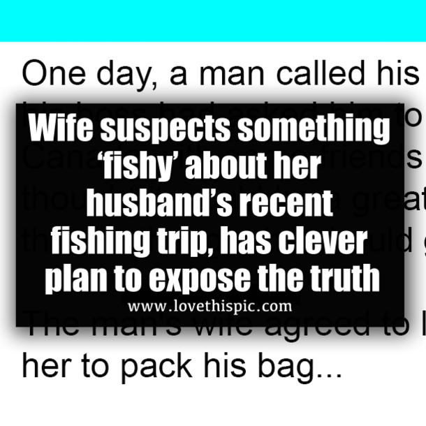 Wife suspects something ‘fishy’ about her husband’s recent fishing trip, has clever plan to expose the truth