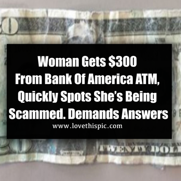 Woman Gets $300 From Bank Of America ATM, Quickly Spots She’s Being Scammed. Demands Answers