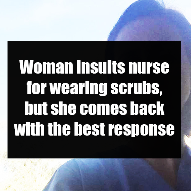 Woman insults nurse for wearing scrubs, but she comes back with the best response