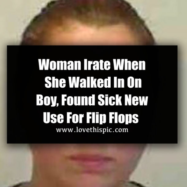 Woman Irate When She Walked In On Boy, Found Sick New Use For Flip Flops