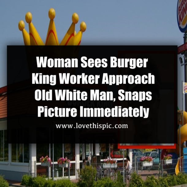 Woman Sees Burger King Worker Approach Old White Man, Snaps Picture Immediately