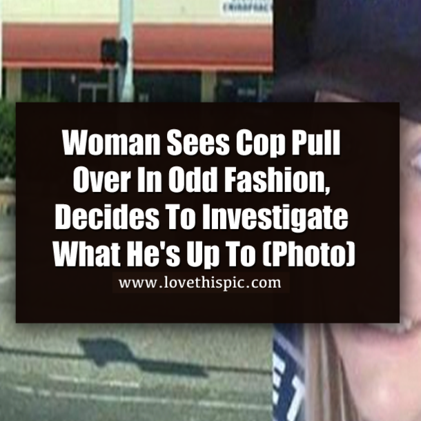 Woman Sees Cop Pull Over In Odd Fashion, Decides To Investigate What He's Up To (Photo)