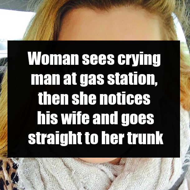 Woman sees crying man at gas station, then she notices his wife and goes straight to her trunk