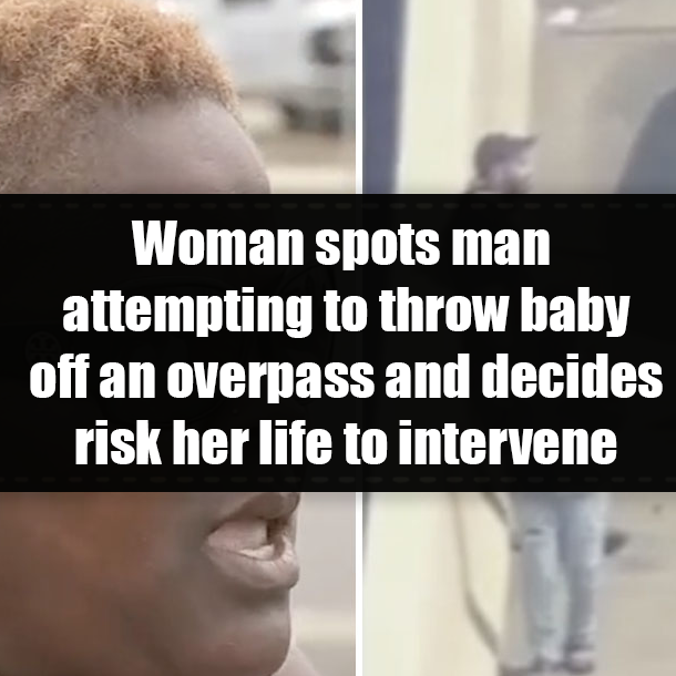 Woman spots man attempting to throw baby off an overpass and decides risk her life to intervene
