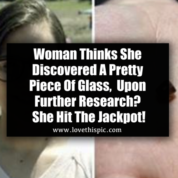 Woman Thinks She Discovered A Pretty Piece Of Glass, Upon Further Research? She Hit The Jackpot!