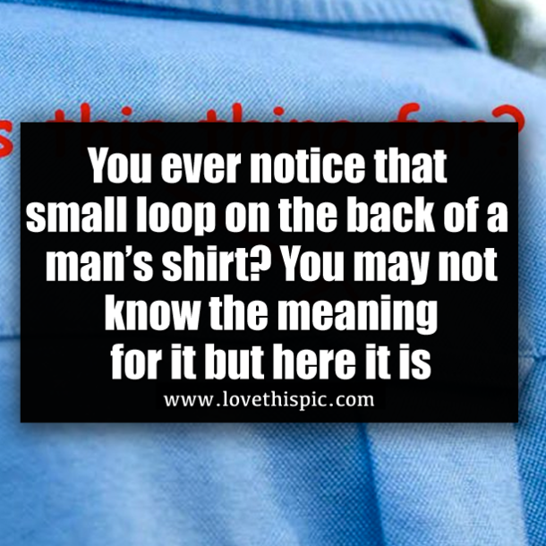 You ever notice that small loop on the back of a man’s shirt? You may not know the meaning for it but here it is