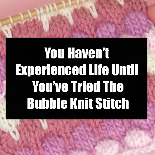 You Haven’t Experienced Life Until You’ve Tried The Bubble Knit Stitch