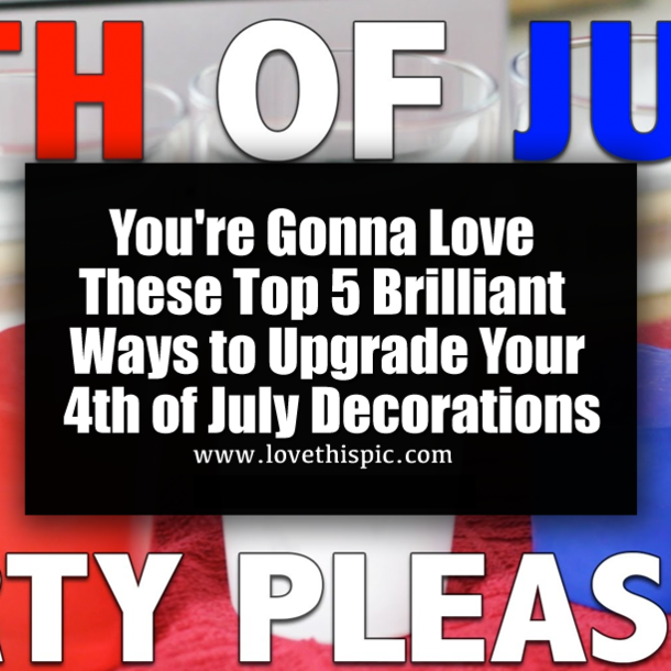 You're Gonna Love These Top 5 Brilliant Ways to Upgrade Your 4th of July Decorations