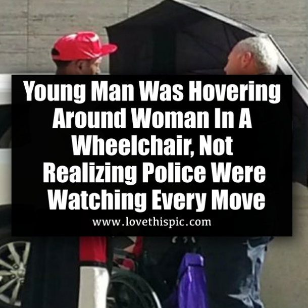 Young Man Was Hovering Around Woman In A Wheelchair, Not Realizing Police Were Watching Every Move