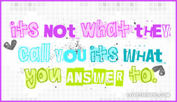 Its-not-what-they-call-you-its-what-you-answer-to Its-not-what-they-call-you-its-what-you-answer-to