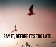 Say it, before its too late