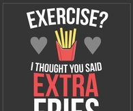 Exercise? I thought you said extra fries