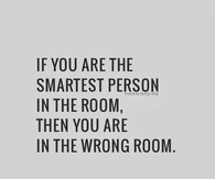 If you are the smartest person in the room, then you are in the wrong room