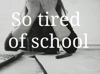 So tired of school