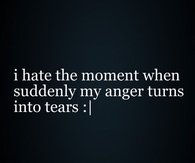 My anger turns to tears