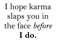 i hope karma slaps you in the face